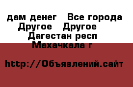 дам денег - Все города Другое » Другое   . Дагестан респ.,Махачкала г.